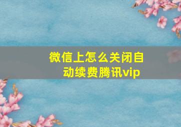 微信上怎么关闭自动续费腾讯vip