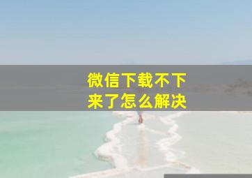 微信下载不下来了怎么解决