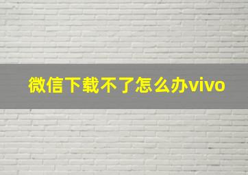 微信下载不了怎么办vivo