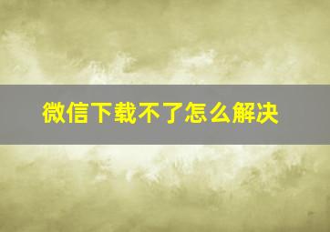 微信下载不了怎么解决