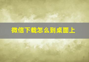 微信下载怎么到桌面上