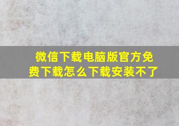 微信下载电脑版官方免费下载怎么下载安装不了