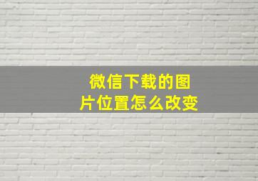 微信下载的图片位置怎么改变