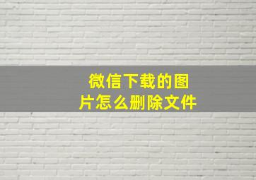 微信下载的图片怎么删除文件