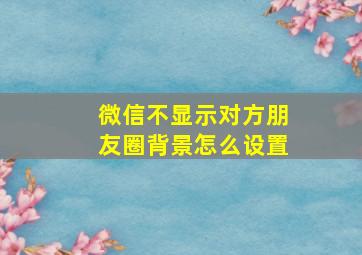 微信不显示对方朋友圈背景怎么设置