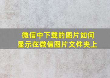 微信中下载的图片如何显示在微信图片文件夹上