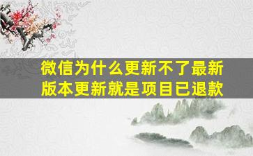 微信为什么更新不了最新版本更新就是项目已退款