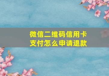 微信二维码信用卡支付怎么申请退款