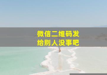 微信二维码发给别人没事吧