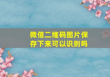 微信二维码图片保存下来可以识别吗