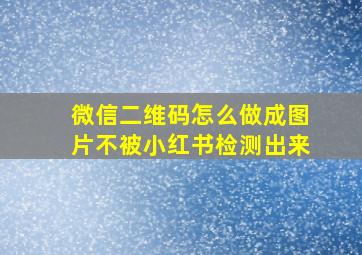 微信二维码怎么做成图片不被小红书检测出来