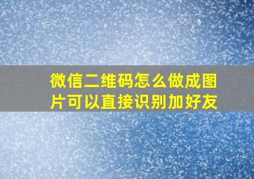 微信二维码怎么做成图片可以直接识别加好友