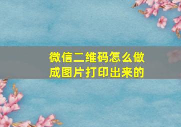 微信二维码怎么做成图片打印出来的