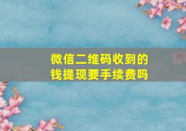 微信二维码收到的钱提现要手续费吗