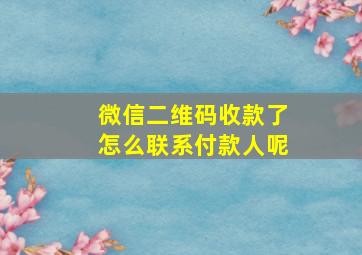 微信二维码收款了怎么联系付款人呢