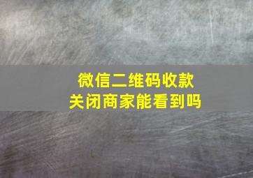 微信二维码收款关闭商家能看到吗