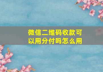 微信二维码收款可以用分付吗怎么用