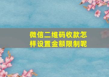 微信二维码收款怎样设置金额限制呢