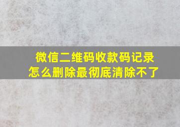 微信二维码收款码记录怎么删除最彻底清除不了