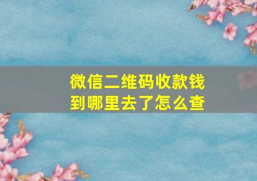 微信二维码收款钱到哪里去了怎么查