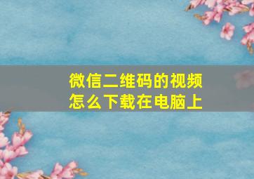 微信二维码的视频怎么下载在电脑上