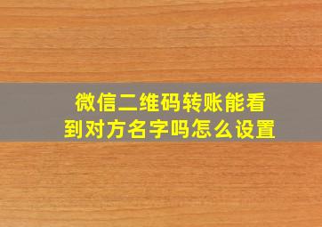 微信二维码转账能看到对方名字吗怎么设置