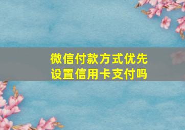 微信付款方式优先设置信用卡支付吗