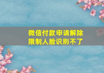 微信付款申请解除限制人脸识别不了