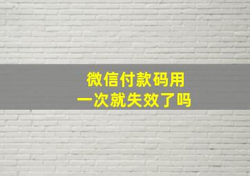 微信付款码用一次就失效了吗