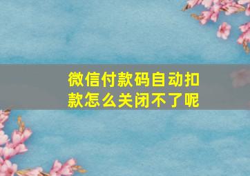 微信付款码自动扣款怎么关闭不了呢