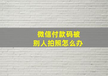 微信付款码被别人拍照怎么办