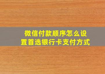 微信付款顺序怎么设置首选银行卡支付方式