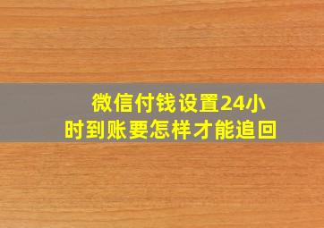 微信付钱设置24小时到账要怎样才能追回