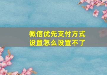 微信优先支付方式设置怎么设置不了