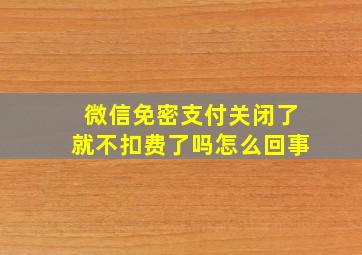 微信免密支付关闭了就不扣费了吗怎么回事