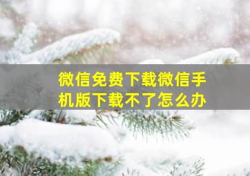 微信免费下载微信手机版下载不了怎么办