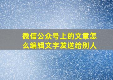 微信公众号上的文章怎么编辑文字发送给别人