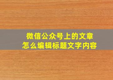 微信公众号上的文章怎么编辑标题文字内容