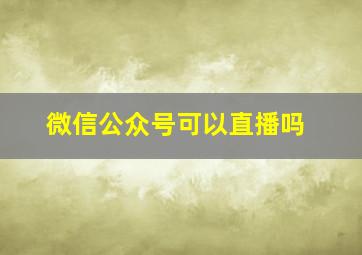 微信公众号可以直播吗