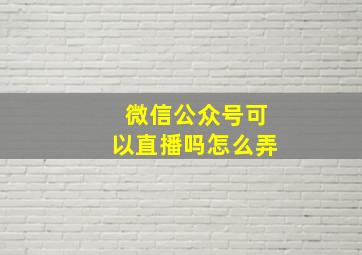 微信公众号可以直播吗怎么弄