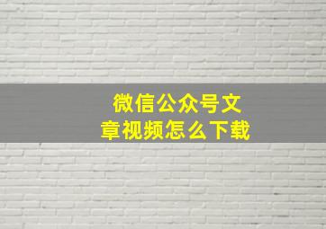 微信公众号文章视频怎么下载