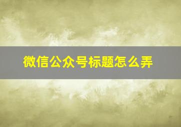 微信公众号标题怎么弄