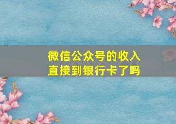 微信公众号的收入直接到银行卡了吗