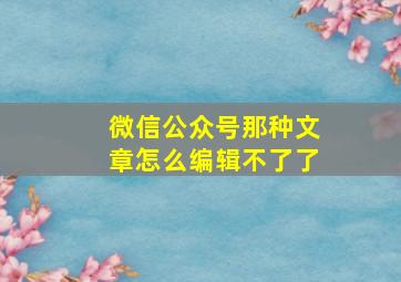 微信公众号那种文章怎么编辑不了了