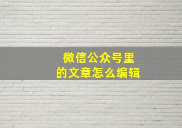 微信公众号里的文章怎么编辑