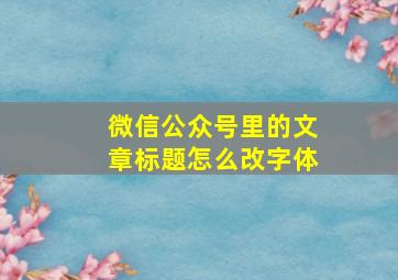 微信公众号里的文章标题怎么改字体