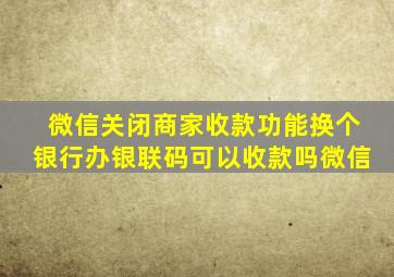 微信关闭商家收款功能换个银行办银联码可以收款吗微信