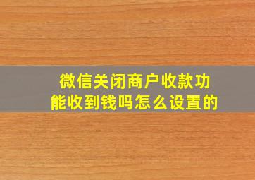 微信关闭商户收款功能收到钱吗怎么设置的