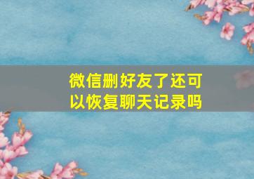 微信删好友了还可以恢复聊天记录吗