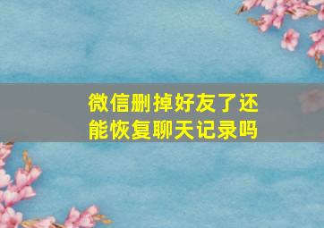 微信删掉好友了还能恢复聊天记录吗